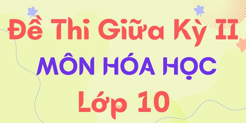 Tổng hợp đề thi giữa kì 2 hóa 10, cơ bản, nâng cao + đáp án