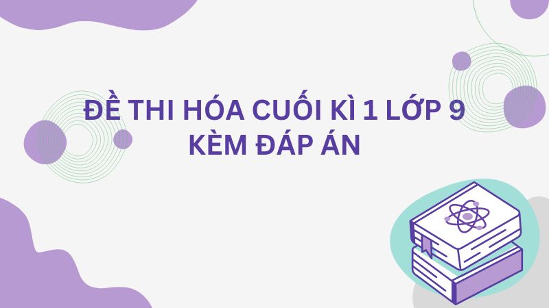 Tổng hợp đề thi Hóa cuối kì 1 lớp 9 năm học 2023 – 2024