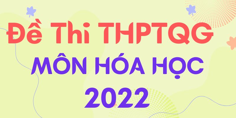 Đề thi Hóa THPT Quốc gia 2022 | Kèm link tải + đáp án