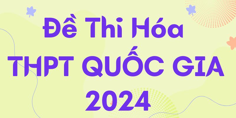 Tổng hợp đề thi Hóa THPT 2024 kèm cách giải