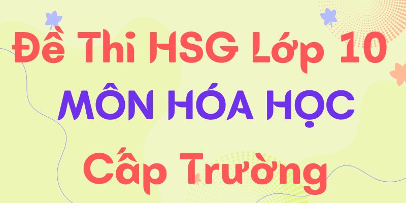 Tuyển tập đề thi HSG hóa 10 cấp trường (Có kèm đáp án)