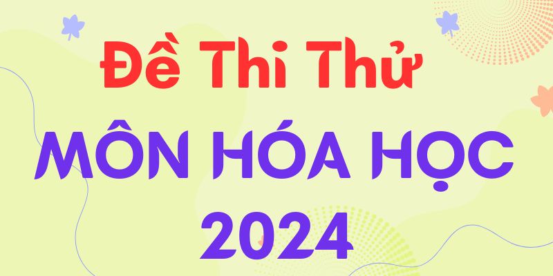 Đề thi thử Hóa 2024 có kèm đáp án chi tiết