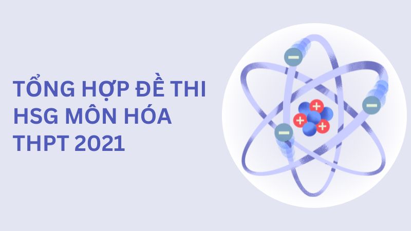 Tổng hợp đề thi Hóa THPT Quốc gia 2021 kèm đáp án chính thức